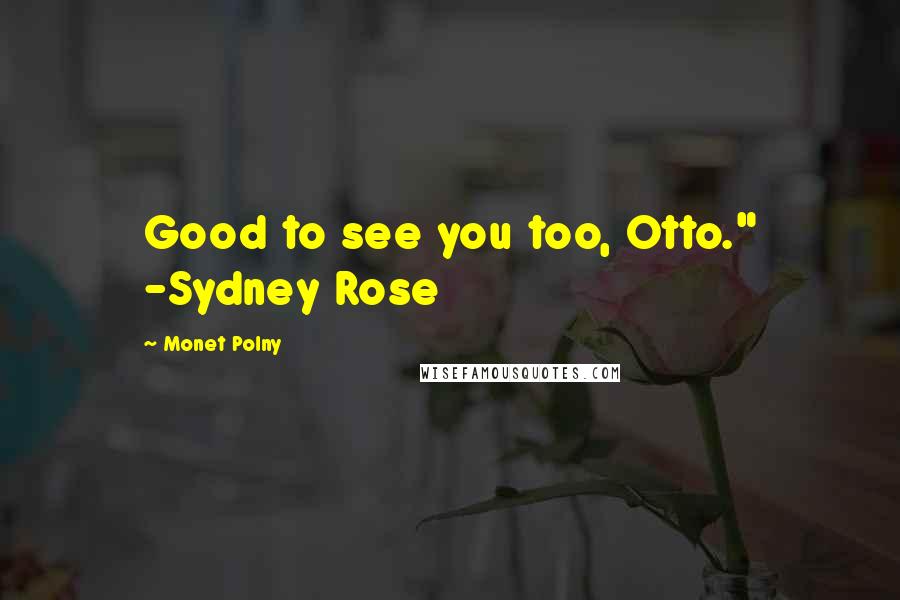 Monet Polny quotes: Good to see you too, Otto." -Sydney Rose