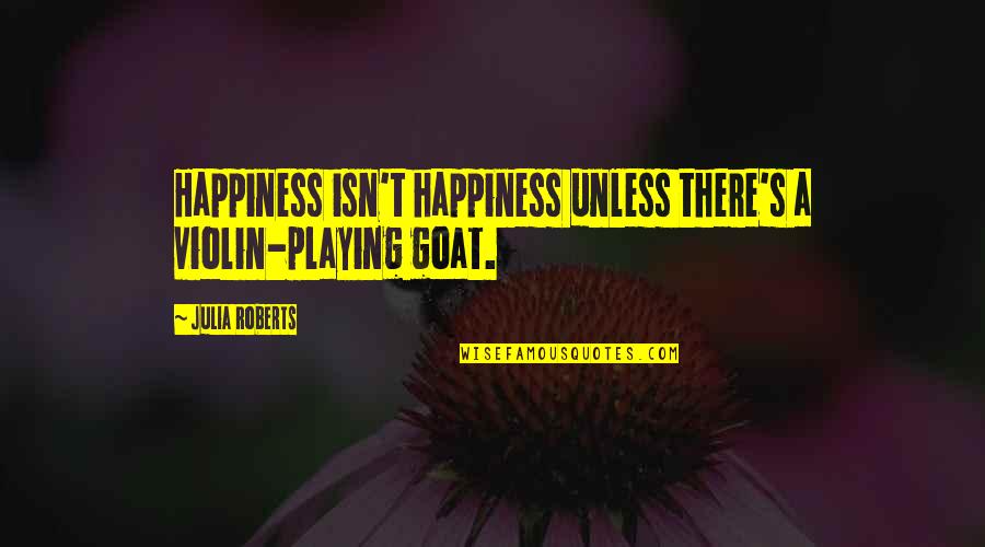 Monetizes Means Quotes By Julia Roberts: Happiness isn't happiness unless there's a violin-playing goat.