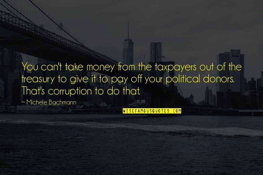 Money And Corruption Quotes By Michele Bachmann: You can't take money from the taxpayers out Money And Corruption Quotes By Michele Bachmann: You can't take money from the taxpayers out