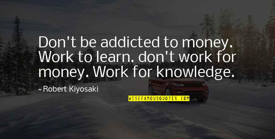 Money And Knowledge Quotes By Robert Kiyosaki: Don't be addicted to money. Work to learn.