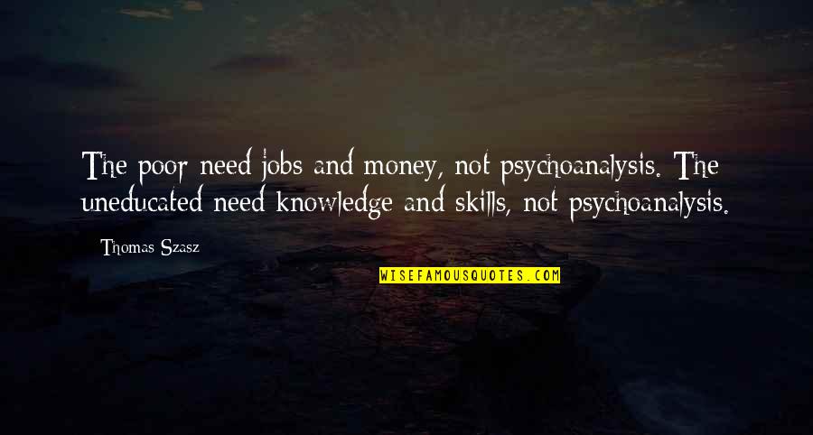 Money And Knowledge Quotes By Thomas Szasz: The poor need jobs and money, not psychoanalysis. Money And Knowledge Quotes By Thomas Szasz: The poor need jobs and money, not psychoanalysis.
