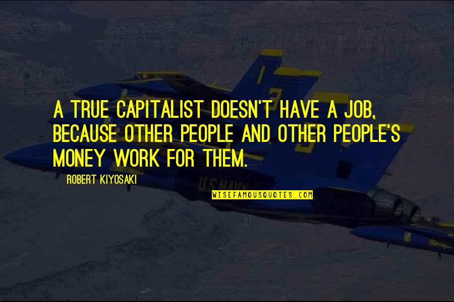 Money And People Quotes By Robert Kiyosaki: A true capitalist doesn't have a job, because