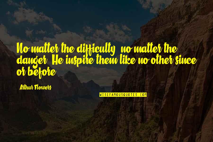 Money Asap Quotes By Arthur Flowers: No matter the difficulty, no matter the danger.