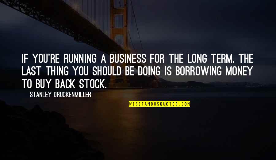Money Back Quotes By Stanley Druckenmiller: If you're running a business for the long