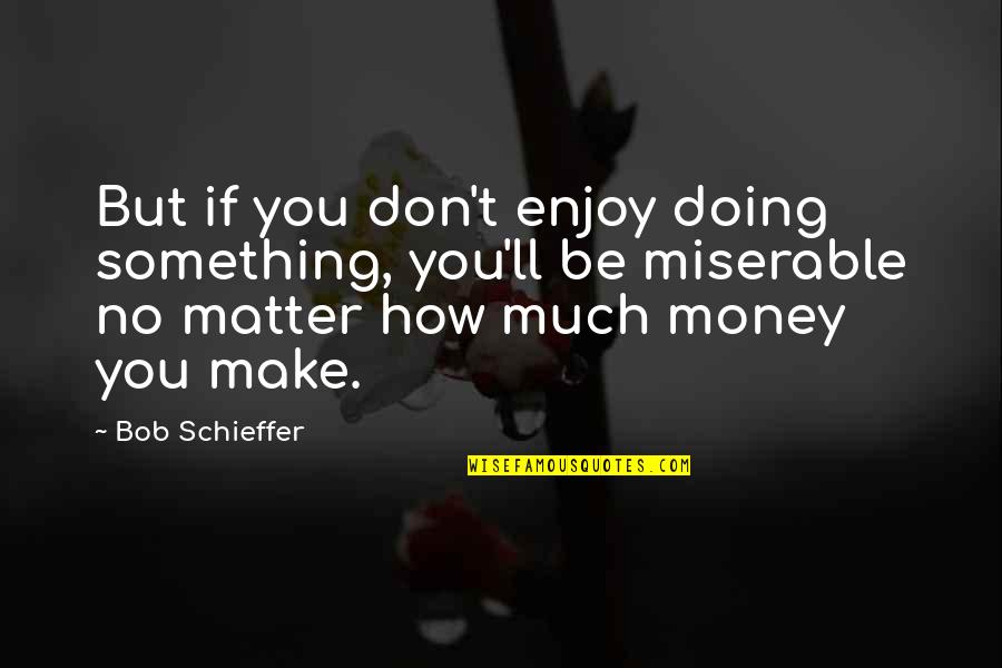 Money But Quotes By Bob Schieffer: But if you don't enjoy doing something, you'll