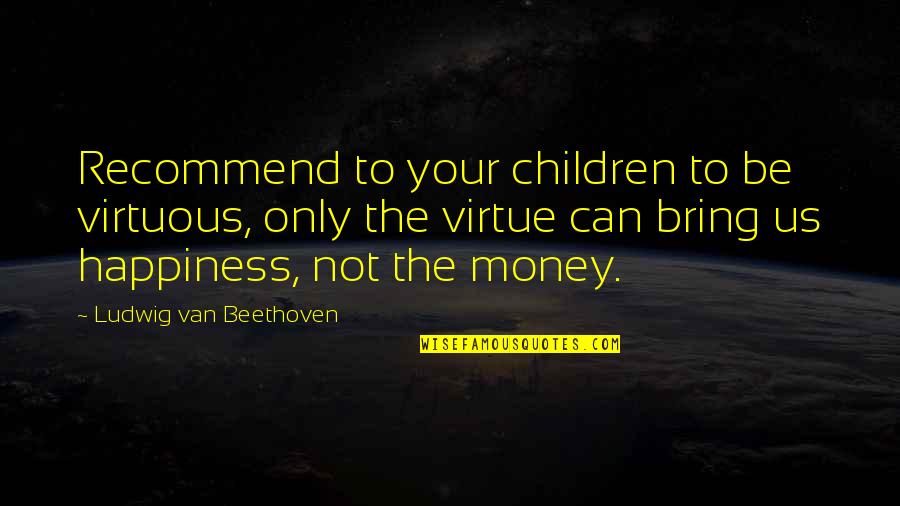 Money Can Bring Happiness Quotes By Ludwig Van Beethoven: Recommend to your children to be virtuous, only Money Can Bring Happiness Quotes By Ludwig Van Beethoven: Recommend to your children to be virtuous, only
