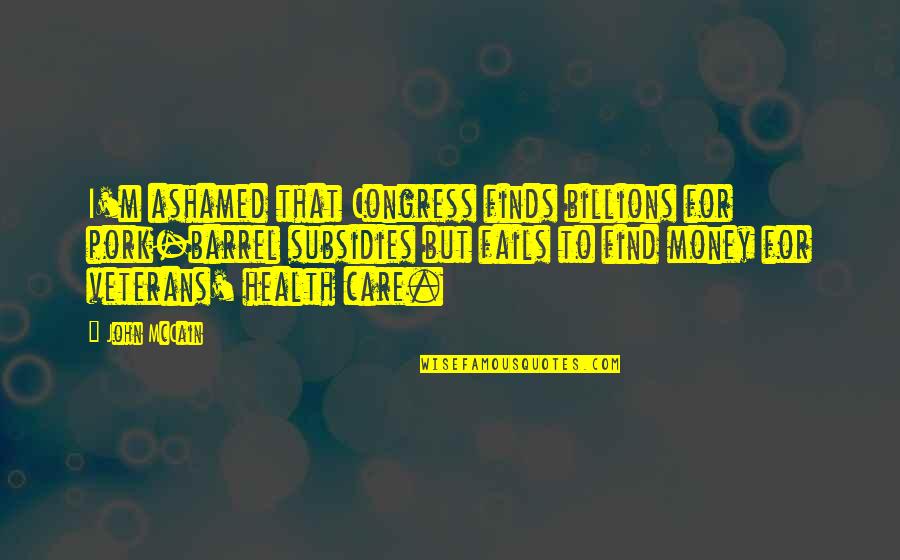 Money Care Quotes By John McCain: I'm ashamed that Congress finds billions for pork-barrel Money Care Quotes By John McCain: I'm ashamed that Congress finds billions for pork-barrel