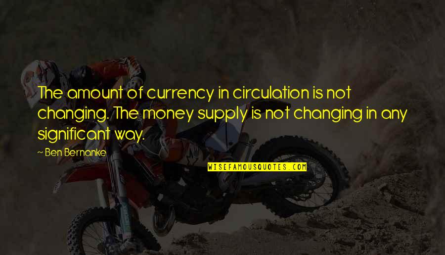 Money Changing You Quotes By Ben Bernanke: The amount of currency in circulation is not