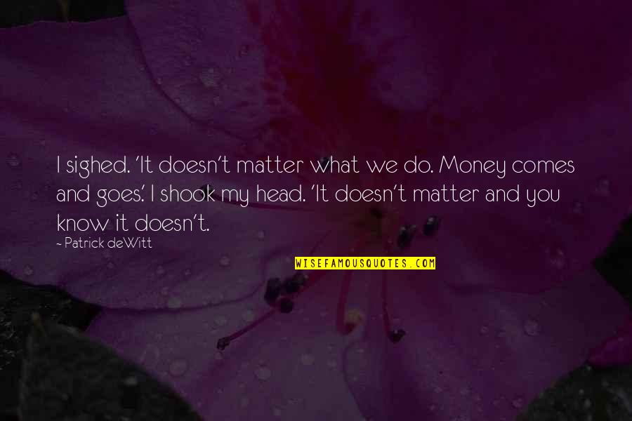 Money Comes Goes Quotes By Patrick DeWitt: I sighed. 'It doesn't matter what we do.