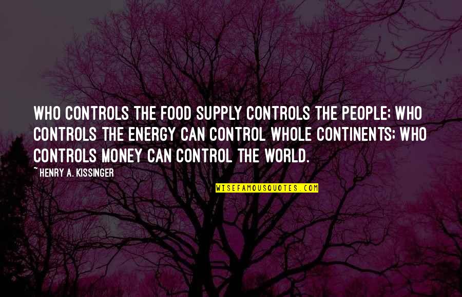Money Control Quotes By Henry A. Kissinger: Who controls the food supply controls the people; Money Control Quotes By Henry A. Kissinger: Who controls the food supply controls the people;