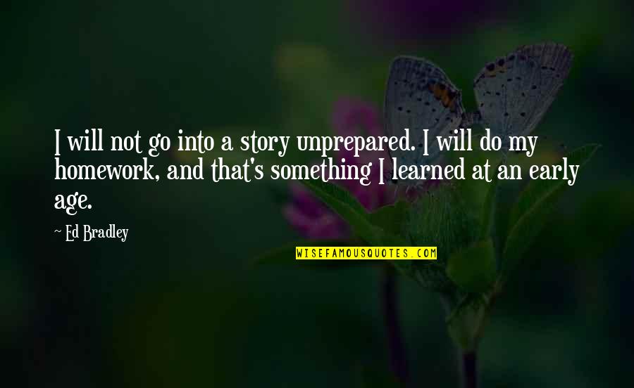 Money From Death Of A Salesman Quotes By Ed Bradley: I will not go into a story unprepared. Money From Death Of A Salesman Quotes By Ed Bradley: I will not go into a story unprepared.