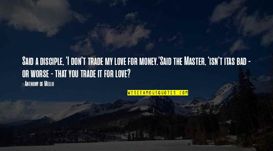 Money Is Bad Quotes By Anthony De Mello: Said a disciple, 'I don't trade my love