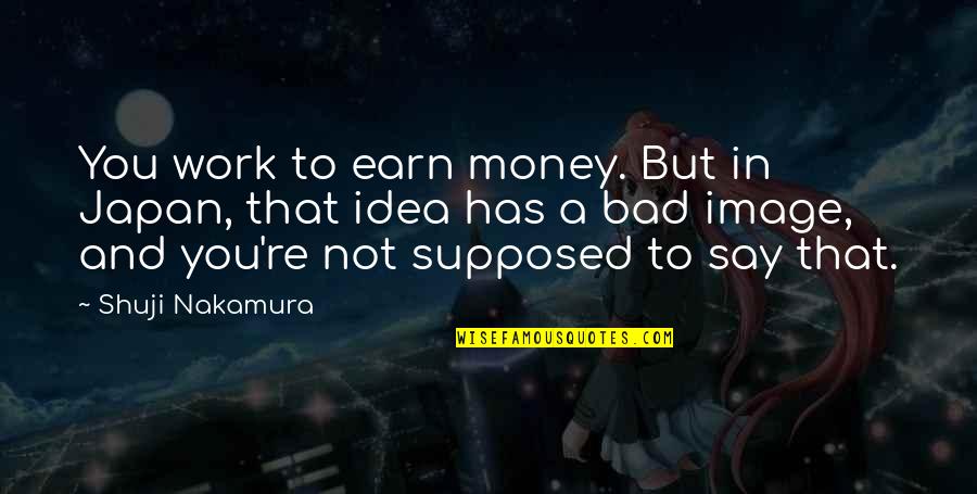 Money Is Bad Quotes By Shuji Nakamura: You work to earn money. But in Japan,