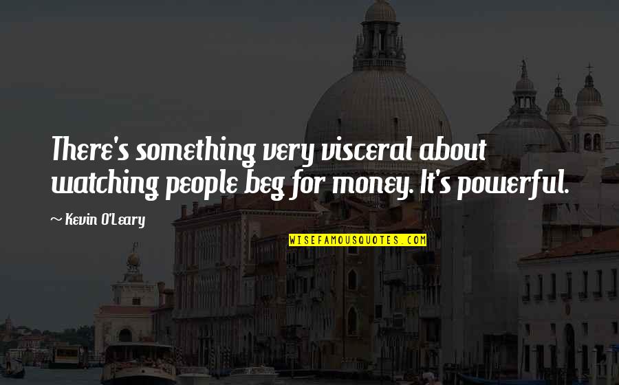 Money Is Most Powerful Quotes By Kevin O'Leary: There's something very visceral about watching people beg