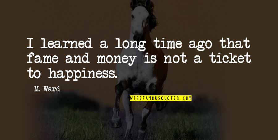 Money Is Not Happiness Quotes By M. Ward: I learned a long time ago that fame