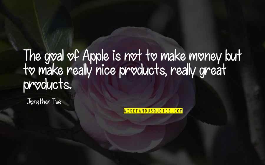 Money Is Not Quotes By Jonathan Ive: The goal of Apple is not to make