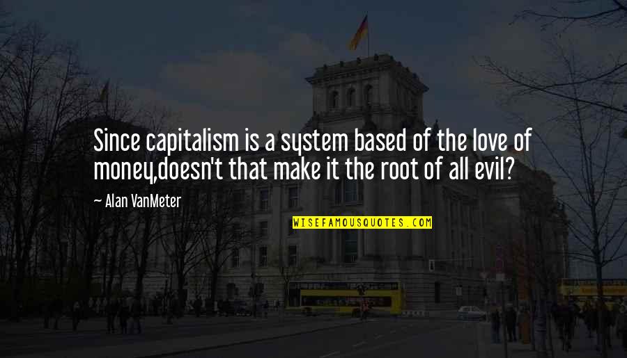 Money Is The Root Of All Evil Quotes By Alan VanMeter: Since capitalism is a system based of the