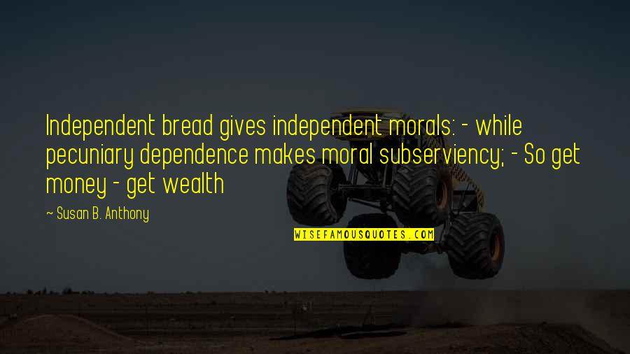 Money Makes Many Quotes By Susan B. Anthony: Independent bread gives independent morals: - while pecuniary