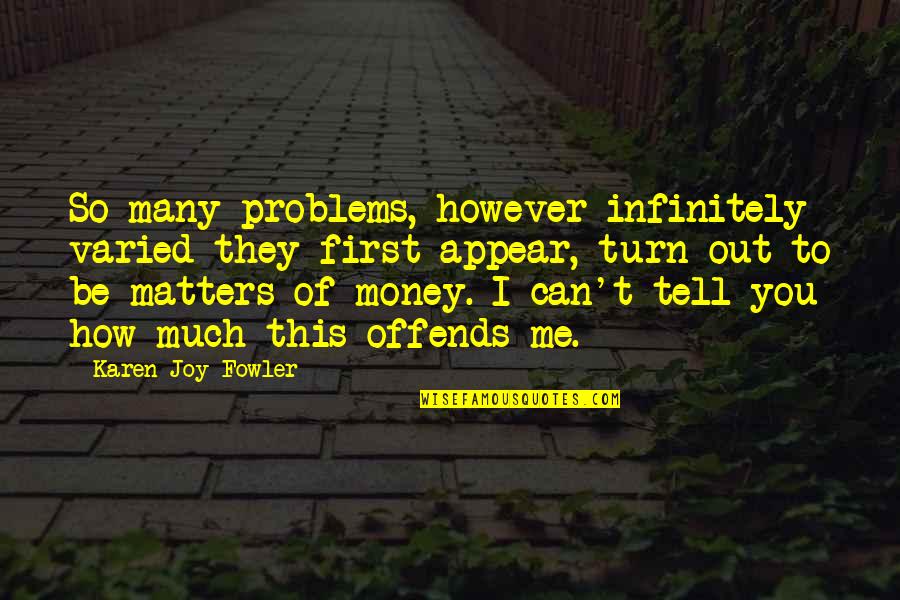 Money Matters Quotes By Karen Joy Fowler: So many problems, however infinitely varied they first