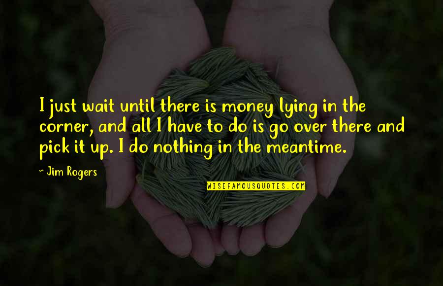 Money Over All Quotes By Jim Rogers: I just wait until there is money lying