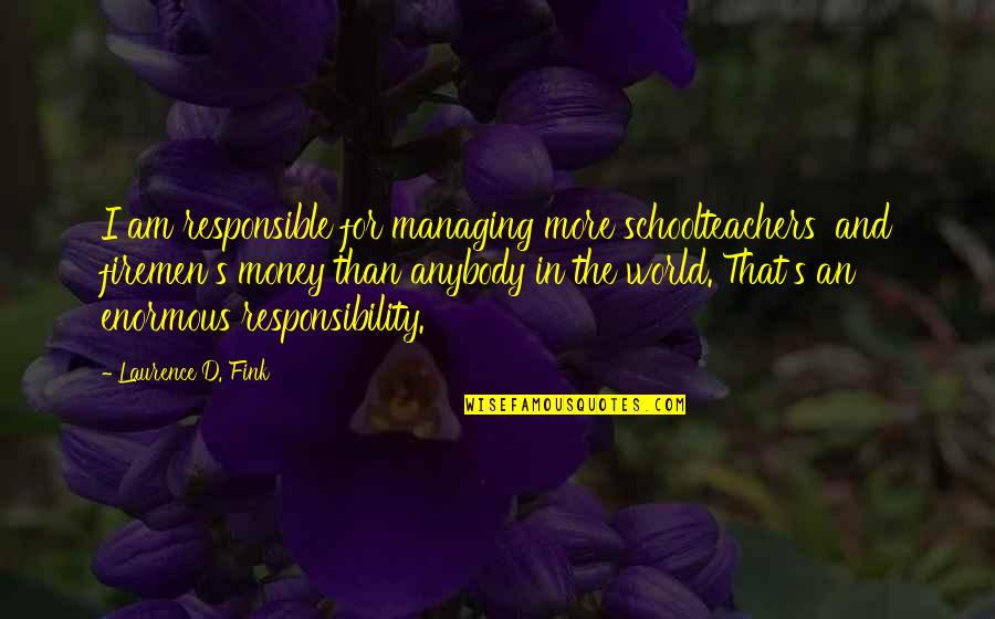 Money Responsibility Quotes By Laurence D. Fink: I am responsible for managing more schoolteachers' and Money Responsibility Quotes By Laurence D. Fink: I am responsible for managing more schoolteachers' and