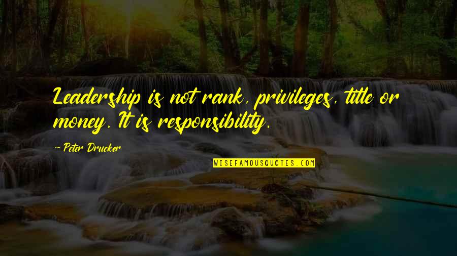 Money Responsibility Quotes By Peter Drucker: Leadership is not rank, privileges, title or money.