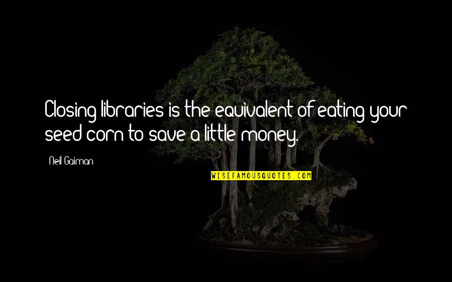 Money Save Quotes By Neil Gaiman: Closing libraries is the equivalent of eating your