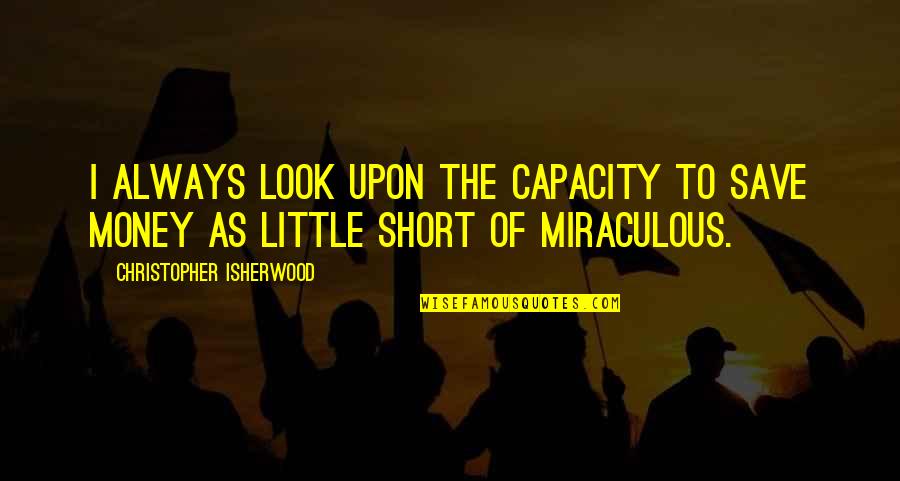Money Short Quotes By Christopher Isherwood: I always look upon the capacity to save