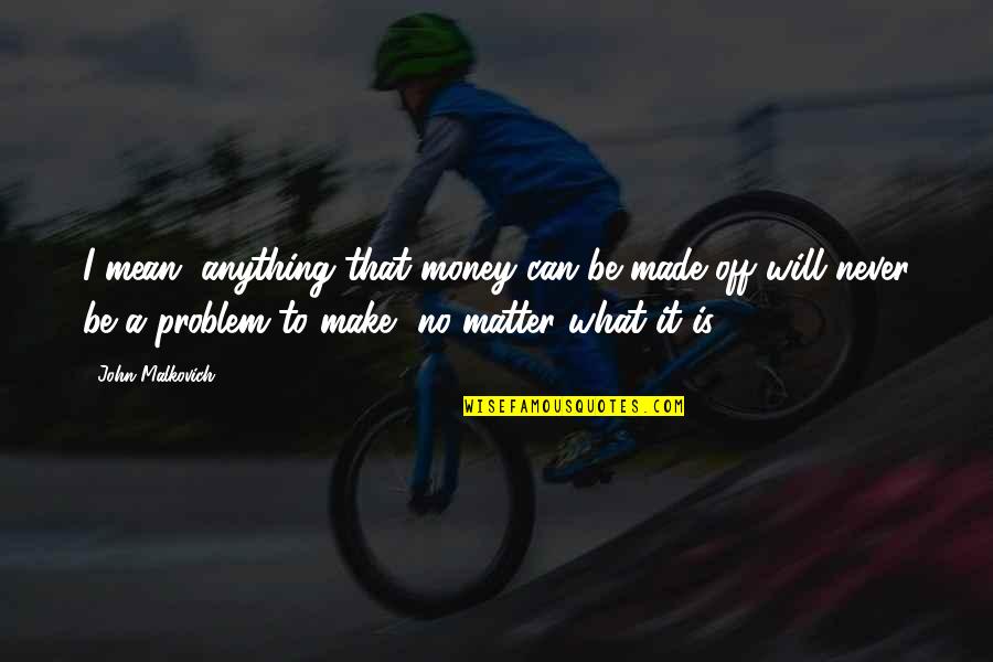 Money To Be Made Quotes By John Malkovich: I mean, anything that money can be made Money To Be Made Quotes By John Malkovich: I mean, anything that money can be made