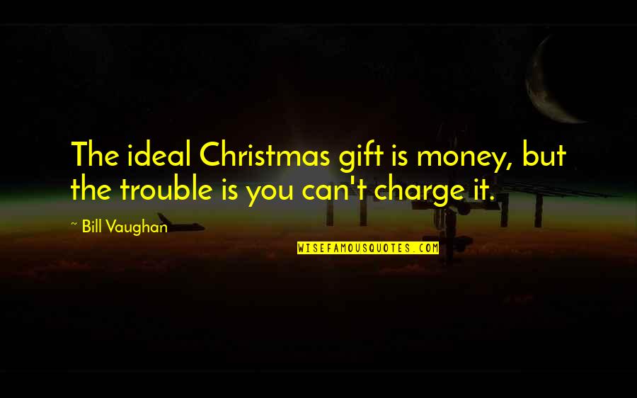 Money Trouble Quotes By Bill Vaughan: The ideal Christmas gift is money, but the