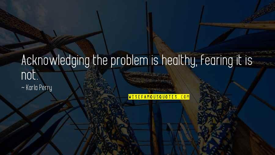Moneygrump Quotes By Karla Perry: Acknowledging the problem is healthy, fearing it is