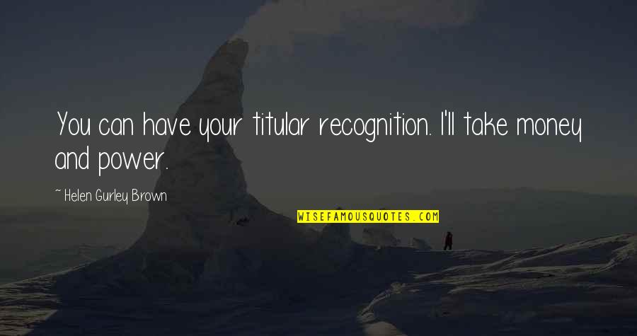 Money'll Quotes By Helen Gurley Brown: You can have your titular recognition. I'll take