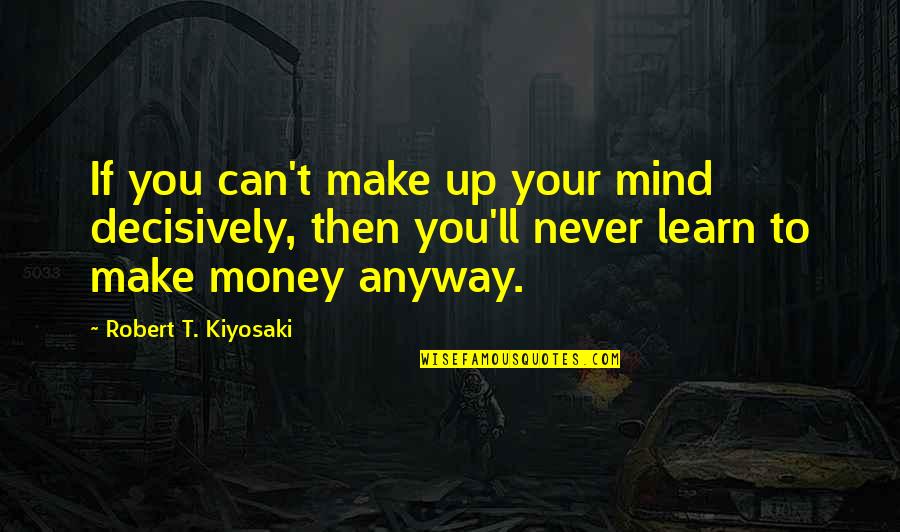 Money'll Quotes By Robert T. Kiyosaki: If you can't make up your mind decisively,