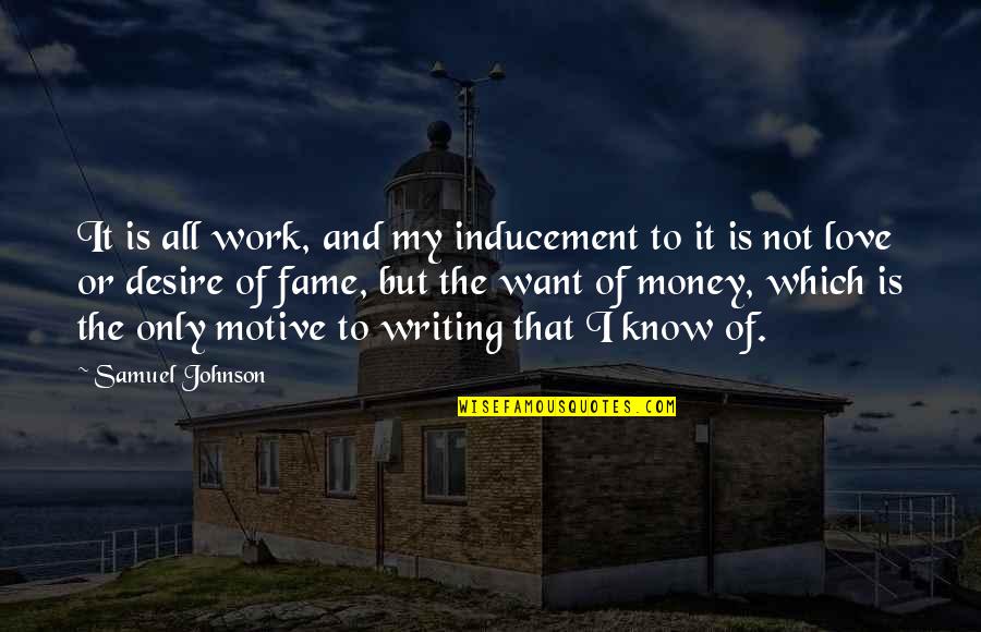 Money's My Motive Quotes By Samuel Johnson: It is all work, and my inducement to Money's My Motive Quotes By Samuel Johnson: It is all work, and my inducement to