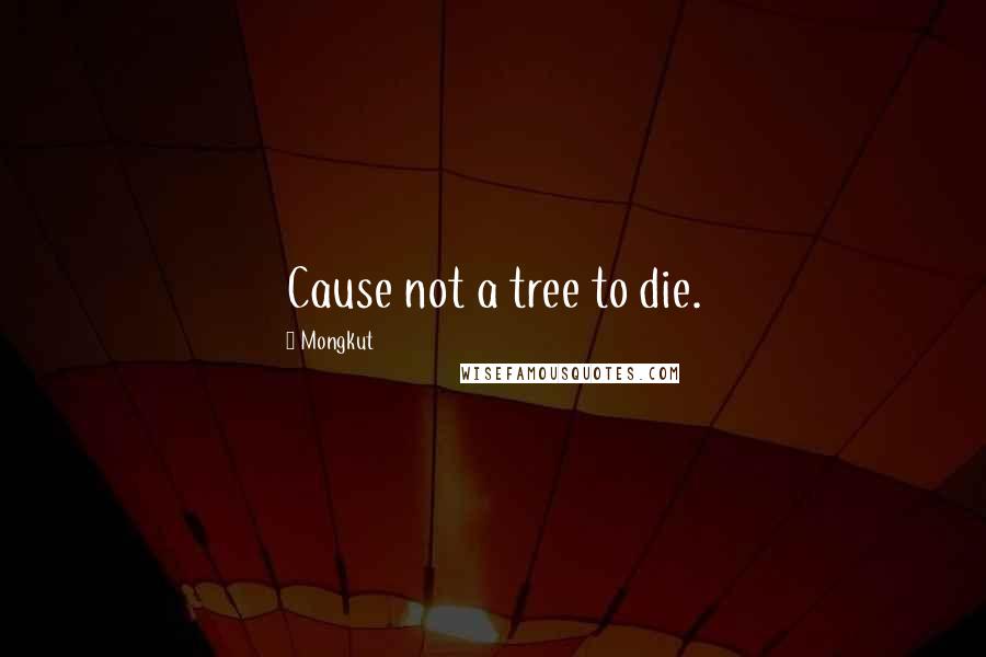 Mongkut quotes: Cause not a tree to die.