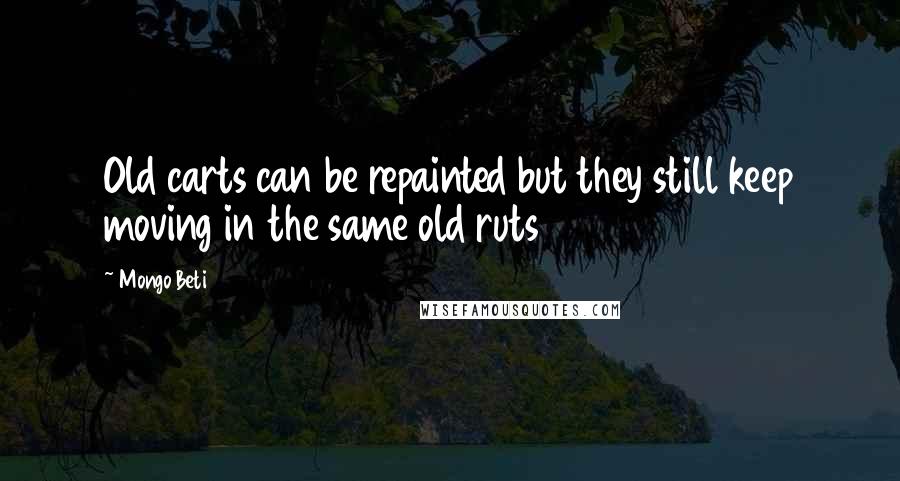 Mongo Beti quotes: Old carts can be repainted but they still keep moving in the same old ruts