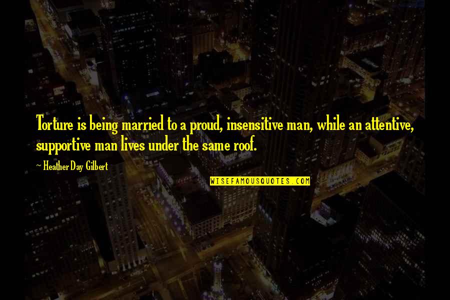 Monheit Zongolowicz Quotes By Heather Day Gilbert: Torture is being married to a proud, insensitive Monheit Zongolowicz Quotes By Heather Day Gilbert: Torture is being married to a proud, insensitive