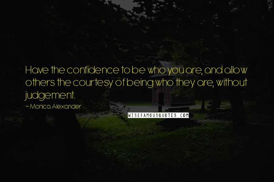 Monica Alexander quotes: Have the confidence to be who you are, and allow others the courtesy of being who they are, without judgement.