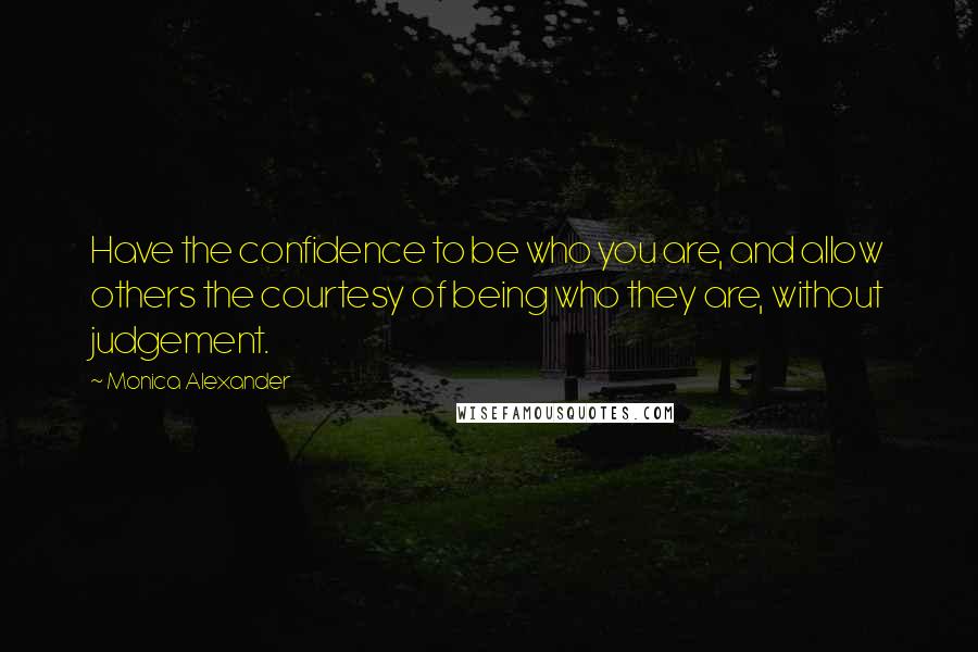 Monica Alexander quotes: Have the confidence to be who you are, and allow others the courtesy of being who they are, without judgement. Monica Alexander quotes: Have the confidence to be who you are, and allow others the courtesy of being who they are, without judgement.
