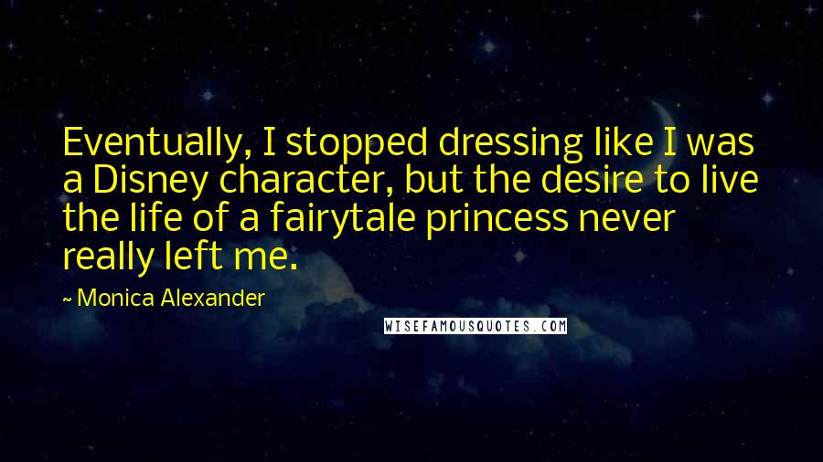 Monica Alexander quotes: Eventually, I stopped dressing like I was a Disney character, but the desire to live the life of a fairytale princess never really left me.
