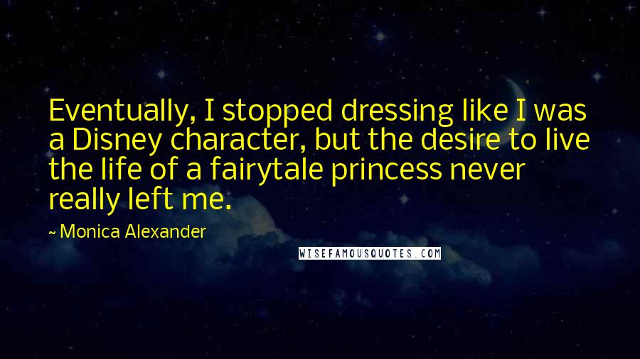 Monica Alexander quotes: Eventually, I stopped dressing like I was a Disney character, but the desire to live the life of a fairytale princess never really left me. Monica Alexander quotes: Eventually, I stopped dressing like I was a Disney character, but the desire to live the life of a fairytale princess never really left me.