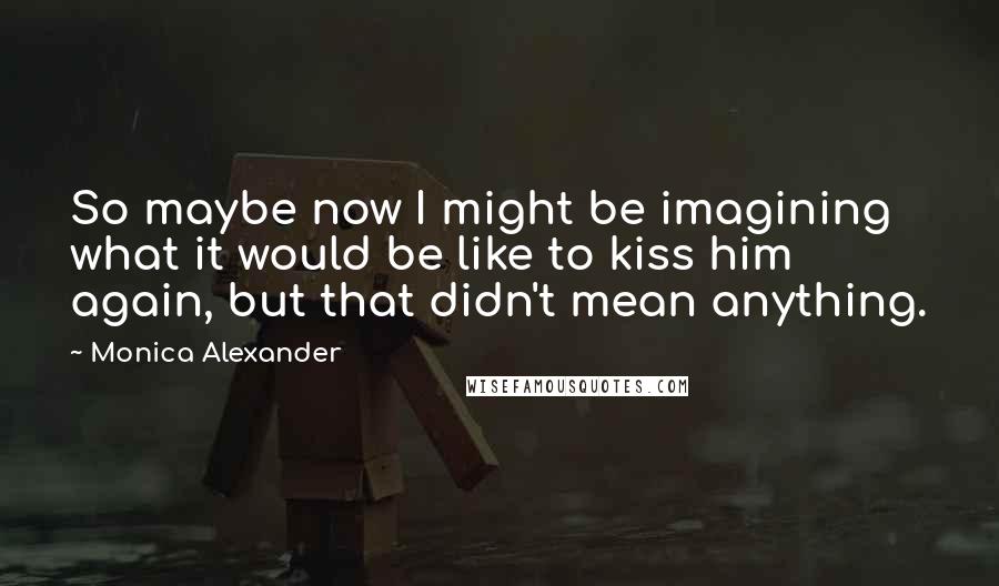 Monica Alexander quotes: So maybe now I might be imagining what it would be like to kiss him again, but that didn't mean anything.