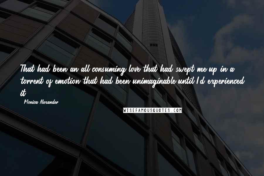 Monica Alexander quotes: That had been an all-consuming love that had swept me up in a torrent of emotion that had been unimaginable until I'd experienced it.
