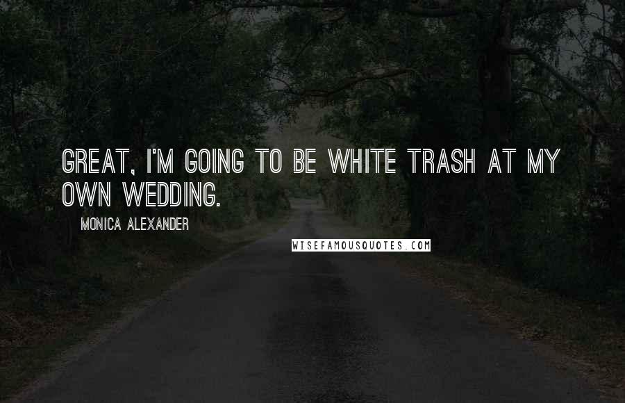 Monica Alexander quotes: Great, I'm going to be white trash at my own wedding.