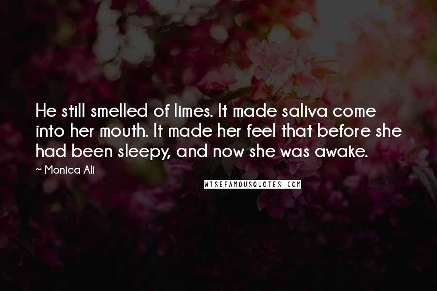 Monica Ali quotes: He still smelled of limes. It made saliva come into her mouth. It made her feel that before she had been sleepy, and now she was awake.