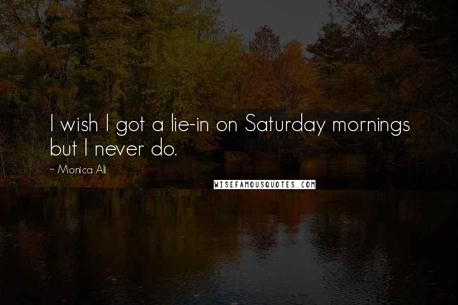 Monica Ali quotes: I wish I got a lie-in on Saturday mornings but I never do.