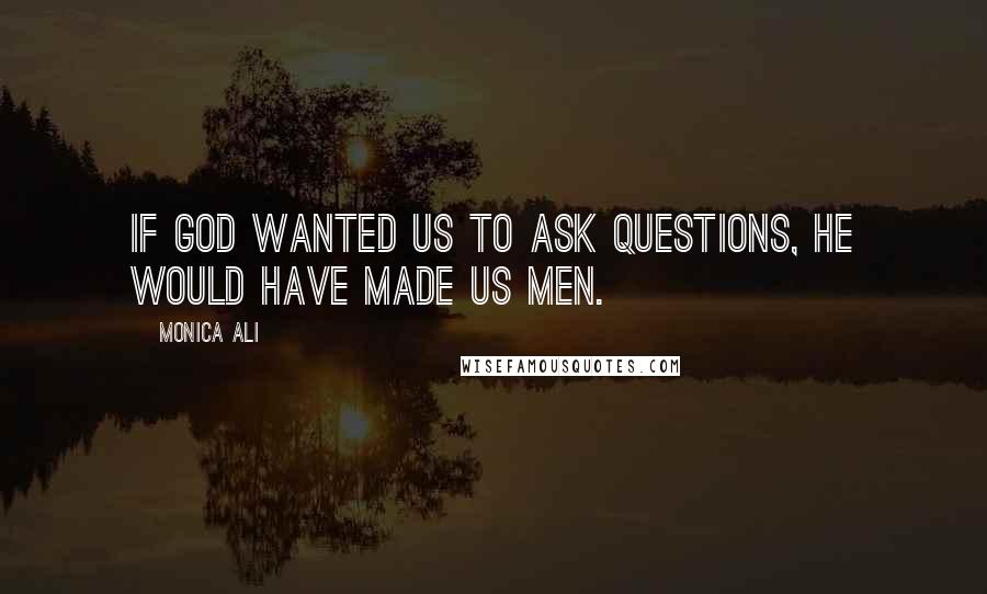 Monica Ali quotes: If God wanted us to ask questions, he would have made us men.