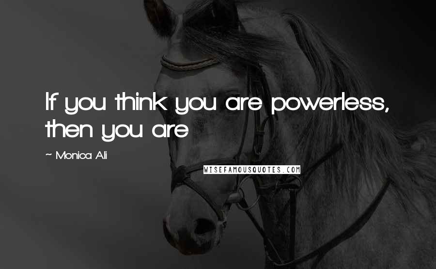 Monica Ali quotes: If you think you are powerless, then you are