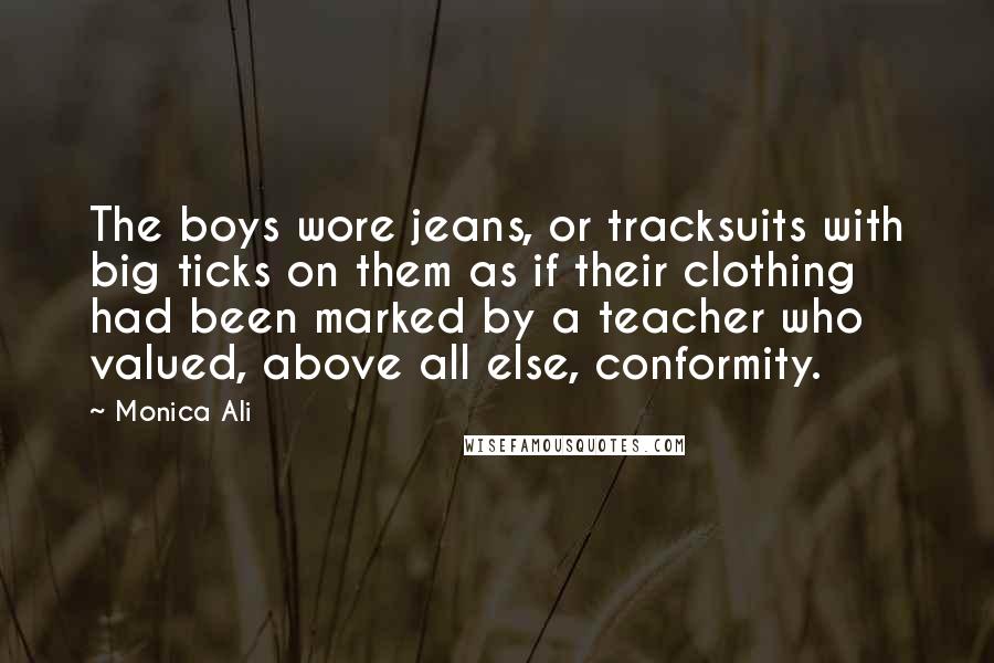 Monica Ali quotes: The boys wore jeans, or tracksuits with big ticks on them as if their clothing had been marked by a teacher who valued, above all else, conformity.