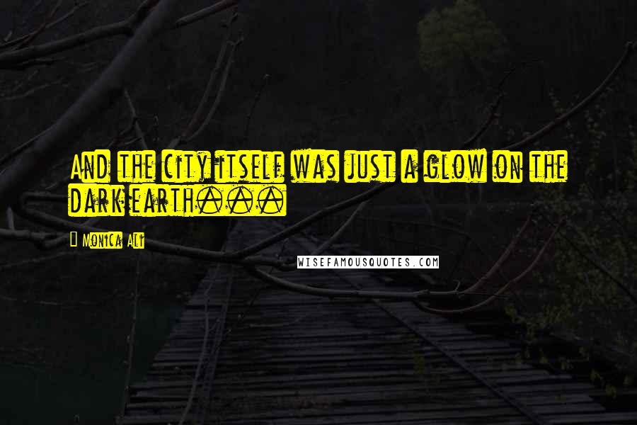 Monica Ali quotes: And the city itself was just a glow on the dark earth...